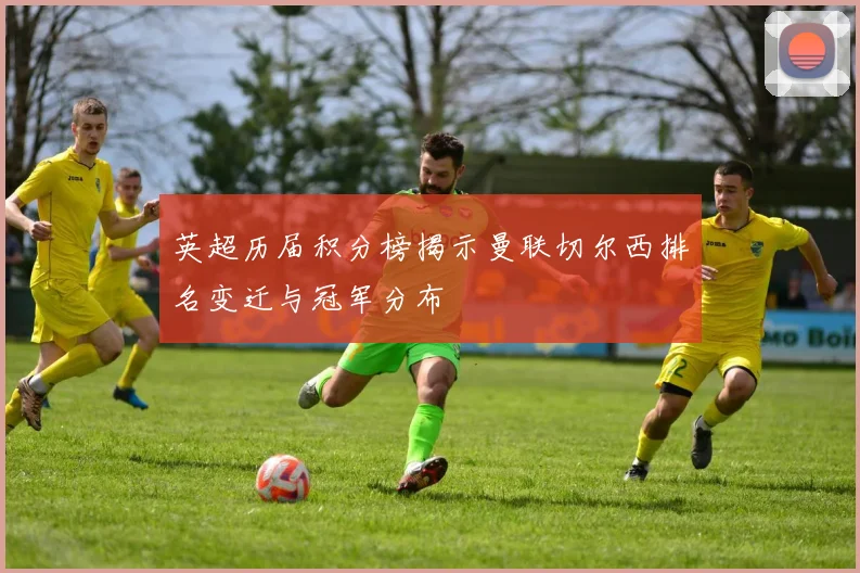 英超历届积分榜揭示曼联切尔西排名变迁与冠军分布
