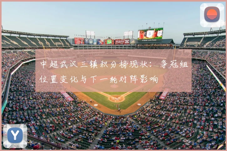 中超武汉三镇积分榜现状：争冠组位置变化与下一轮对阵影响