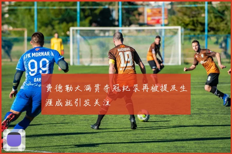 费德勒大满贯夺冠纪录再被提及生涯成就引发关注