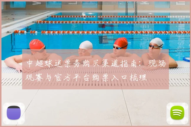 中超球迷票务购买渠道指南：现场观赛与官方平台购票入口梳理