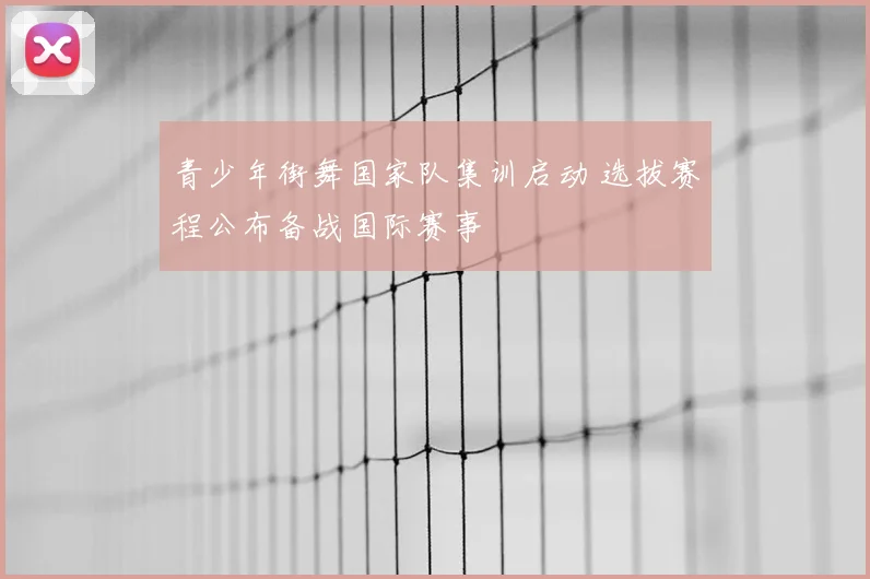 青少年街舞国家队集训启动 选拔赛程公布备战国际赛事