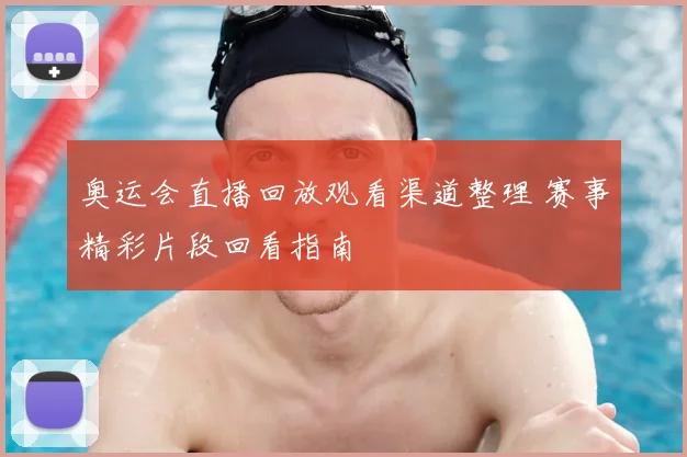 奥运会直播回放观看渠道整理 赛事精彩片段回看指南