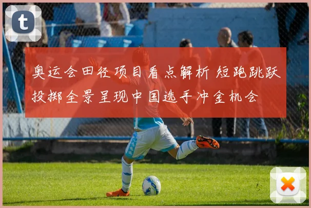 奥运会田径项目看点解析 短跑跳跃投掷全景呈现中国选手冲金机会