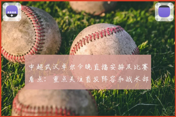 中超武汉卓尔今晚直播安排及比赛看点：重点关注首发阵容和战术部署