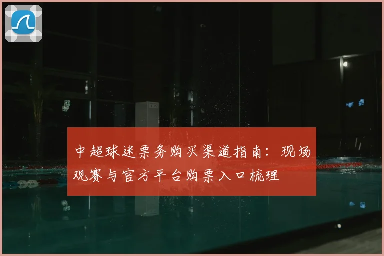 中超球迷票务购买渠道指南：现场观赛与官方平台购票入口梳理