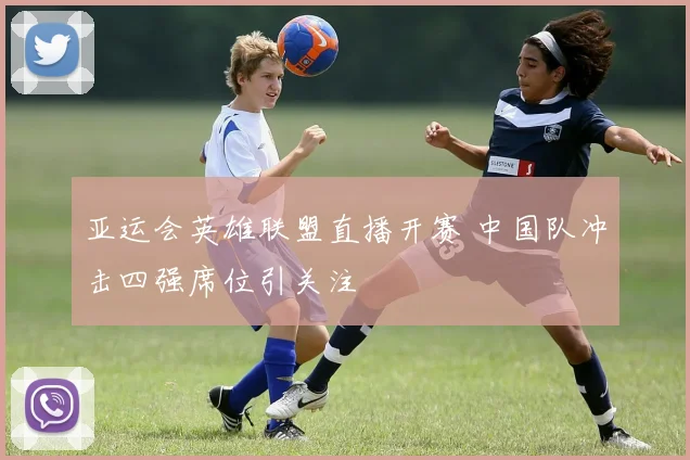 亚运会英雄联盟直播开赛 中国队冲击四强席位引关注