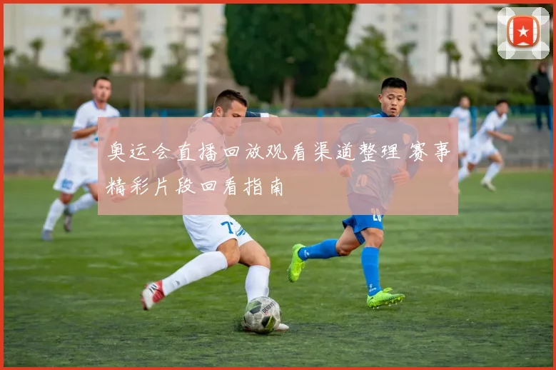 奥运会直播回放观看渠道整理 赛事精彩片段回看指南