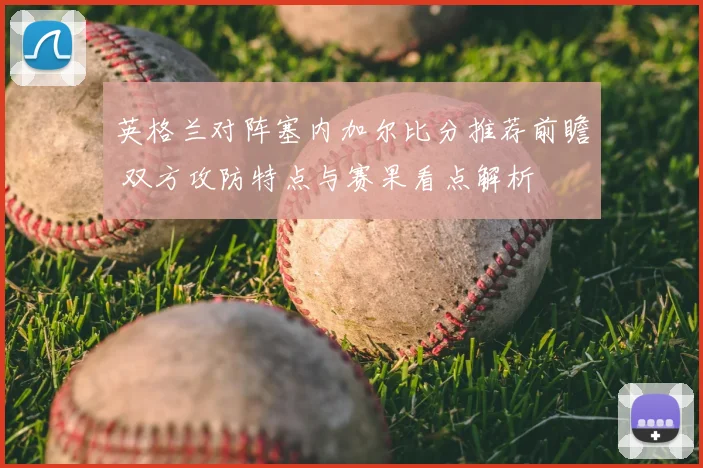 英格兰对阵塞内加尔比分推荐前瞻 双方攻防特点与赛果看点解析