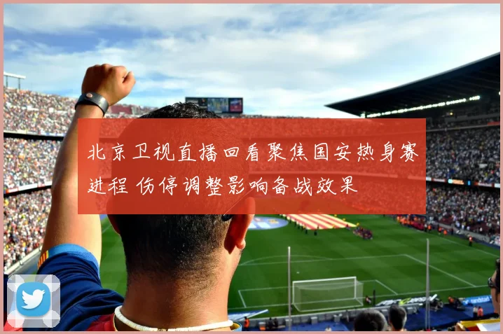 北京卫视直播回看聚焦国安热身赛进程 伤停调整影响备战效果