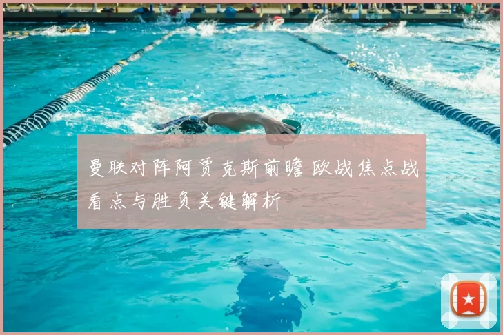 曼联对阵阿贾克斯前瞻 欧战焦点战看点与胜负关键解析