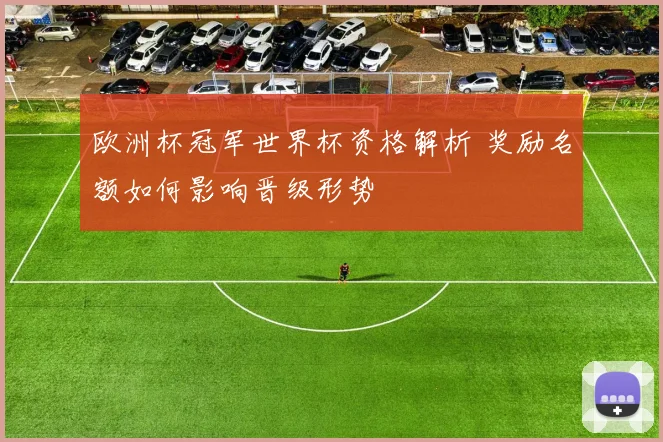 欧洲杯冠军世界杯资格解析 奖励名额如何影响晋级形势