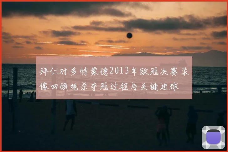 拜仁对多特蒙德2013年欧冠决赛录像回顾绝杀夺冠过程与关键进球