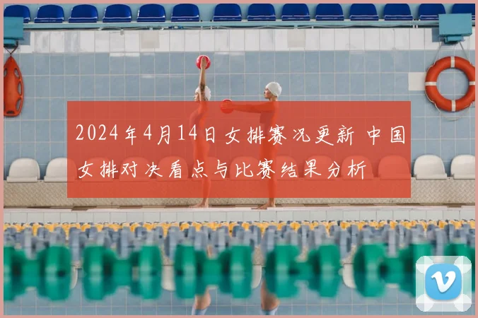 2024年4月14日女排赛况更新 中国女排对决看点与比赛结果分析
