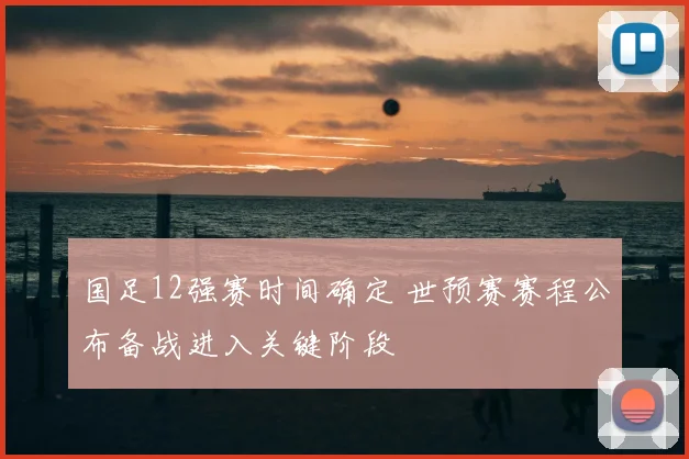 国足12强赛时间确定 世预赛赛程公布备战进入关键阶段