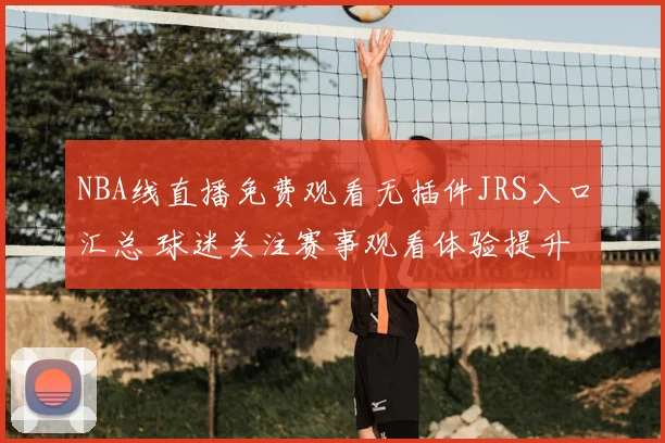 NBA线直播免费观看无插件JRS入口汇总 球迷关注赛事观看体验提升