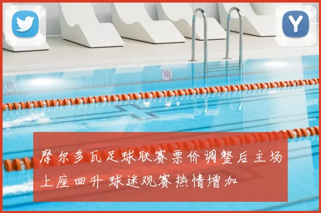 摩尔多瓦足球联赛票价调整后主场上座回升 球迷观赛热情增加