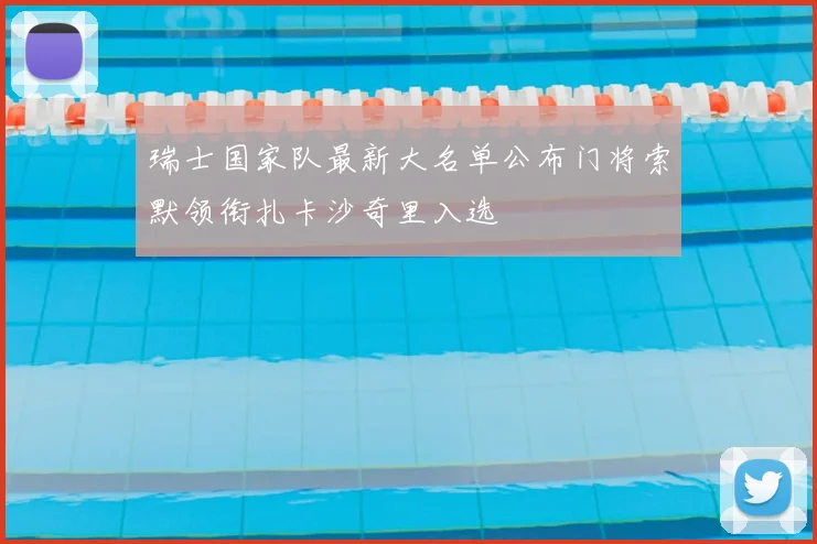 瑞士国家队最新大名单公布门将索默领衔扎卡沙奇里入选