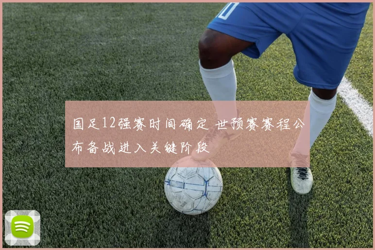 国足12强赛时间确定 世预赛赛程公布备战进入关键阶段