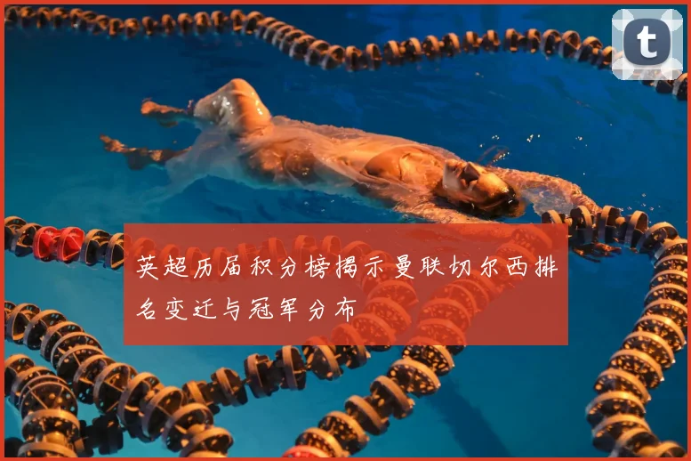 英超历届积分榜揭示曼联切尔西排名变迁与冠军分布
