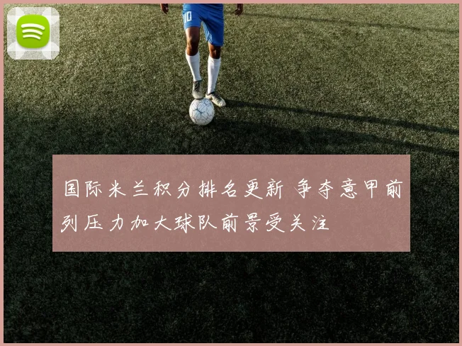 国际米兰积分排名更新 争夺意甲前列压力加大球队前景受关注