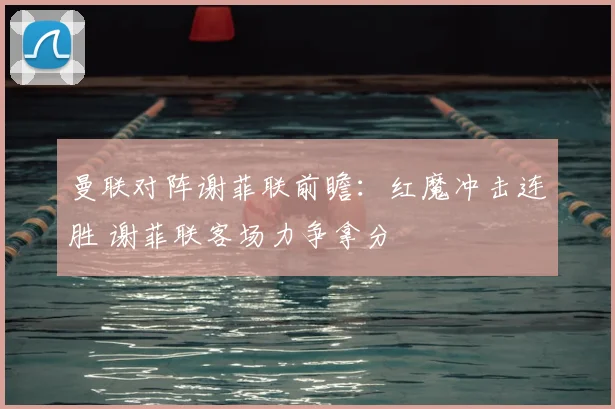 曼联对阵谢菲联前瞻：红魔冲击连胜 谢菲联客场力争拿分