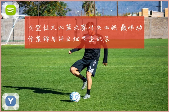 戈登拉文扣篮大赛对决回顾 巅峰动作集锦与评分细节全记录