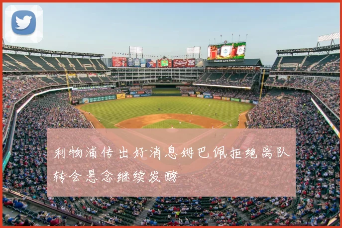 利物浦传出好消息姆巴佩拒绝离队转会悬念继续发酵