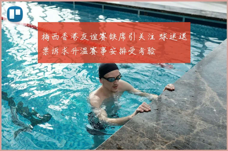 梅西香港友谊赛缺席引关注 球迷退票诉求升温赛事安排受考验