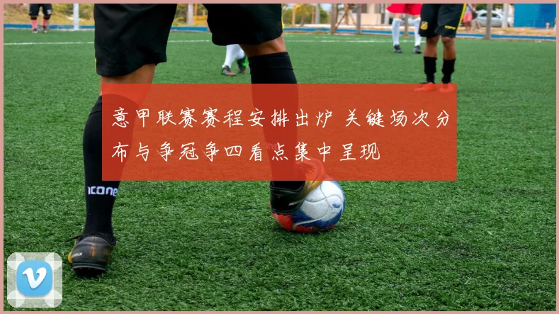 意甲联赛赛程安排出炉 关键场次分布与争冠争四看点集中呈现