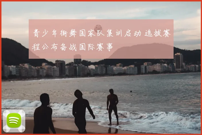 青少年街舞国家队集训启动 选拔赛程公布备战国际赛事