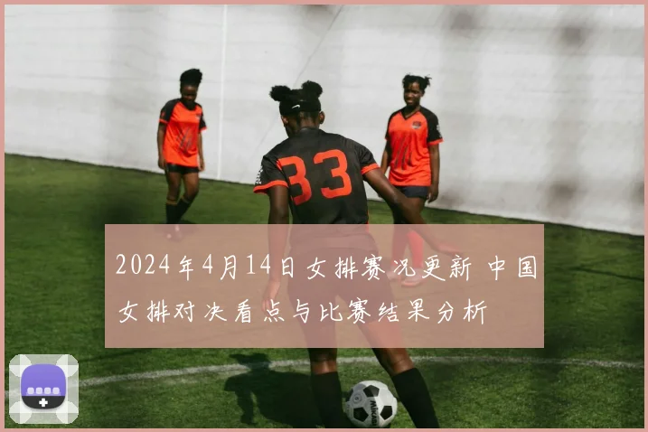 2024年4月14日女排赛况更新 中国女排对决看点与比赛结果分析