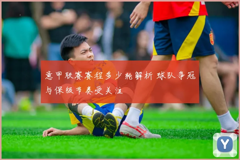 意甲联赛赛程多少轮解析 球队争冠与保级节奏受关注