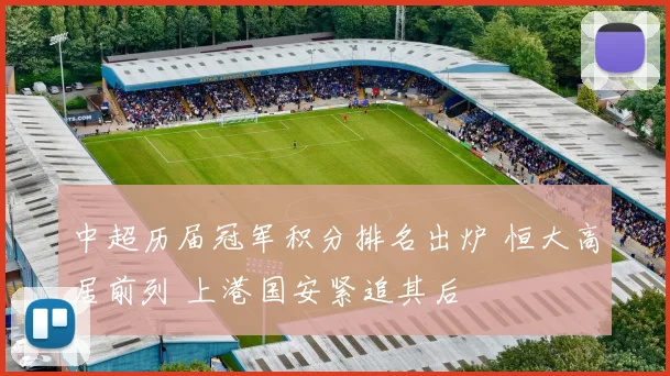 中超历届冠军积分排名出炉 恒大高居前列 上港国安紧追其后