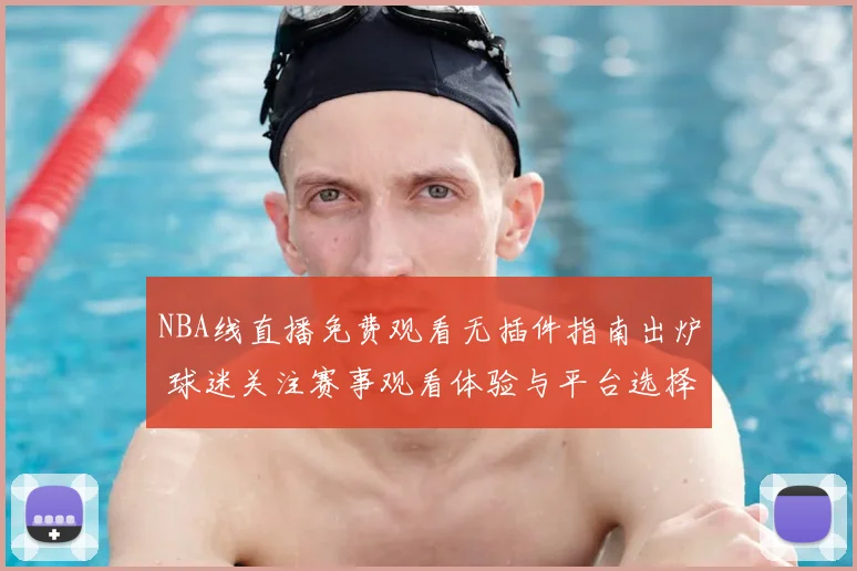 NBA线直播免费观看无插件指南出炉 球迷关注赛事观看体验与平台选择