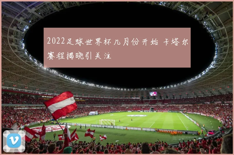 2022足球世界杯几月份开始 卡塔尔赛程揭晓引关注