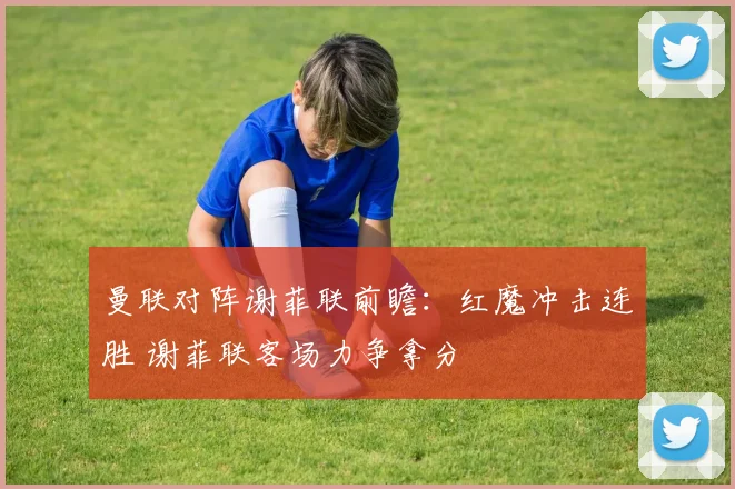 曼联对阵谢菲联前瞻：红魔冲击连胜 谢菲联客场力争拿分