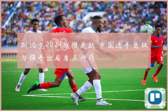 斯诺克2024战报更新 中国选手晋级与强手出局看点并存
