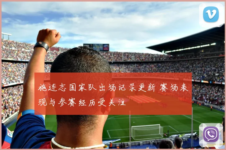 施连志国家队出场记录更新 赛场表现与参赛经历受关注