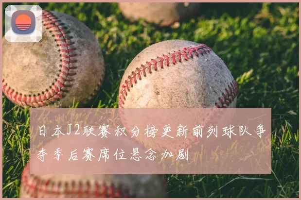日本J2联赛积分榜更新前列球队争夺季后赛席位悬念加剧