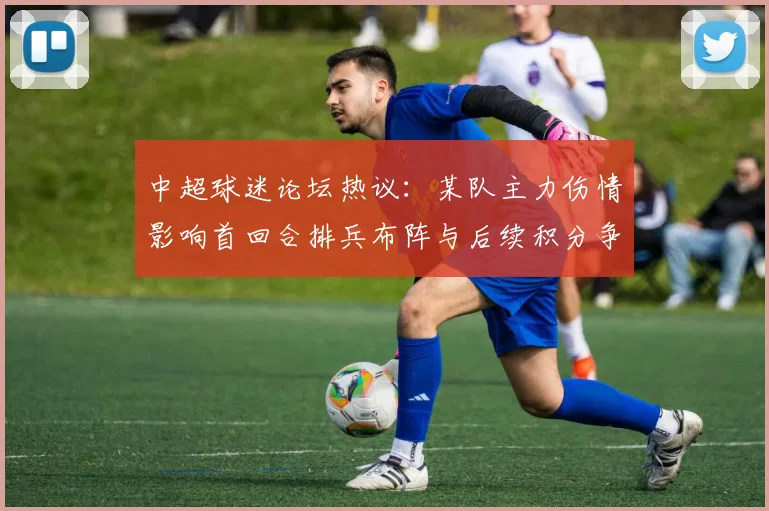 中超球迷论坛热议：某队主力伤情影响首回合排兵布阵与后续积分争夺