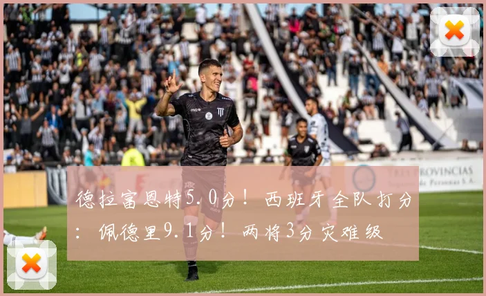 德拉富恩特5.0分！西班牙全队打分：佩德里9.1分！两将3分灾难级