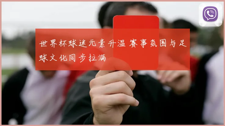 世界杯球迷元素升温 赛事氛围与足球文化同步拉满