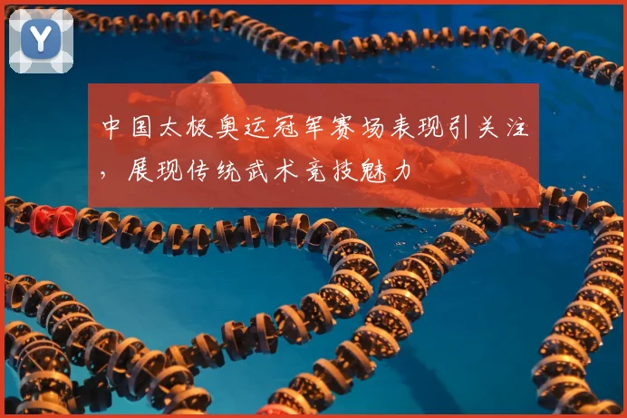 中国太极奥运冠军赛场表现引关注,展现传统武术竞技魅力