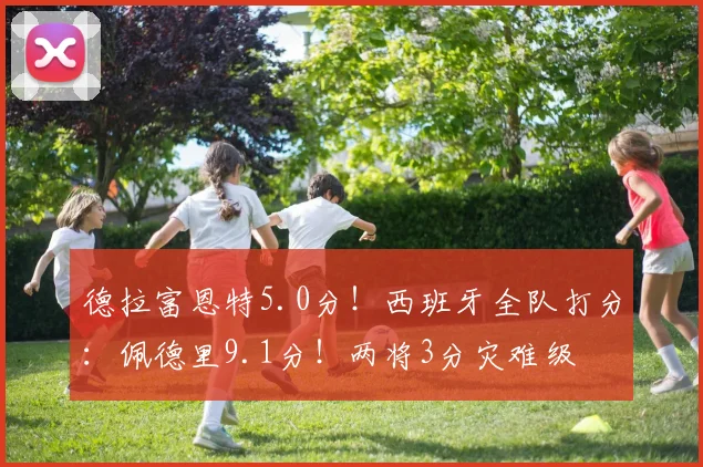 德拉富恩特5.0分！西班牙全队打分：佩德里9.1分！两将3分灾难级