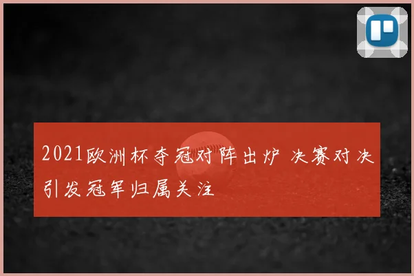 2021欧洲杯夺冠对阵出炉 决赛对决引发冠军归属关注