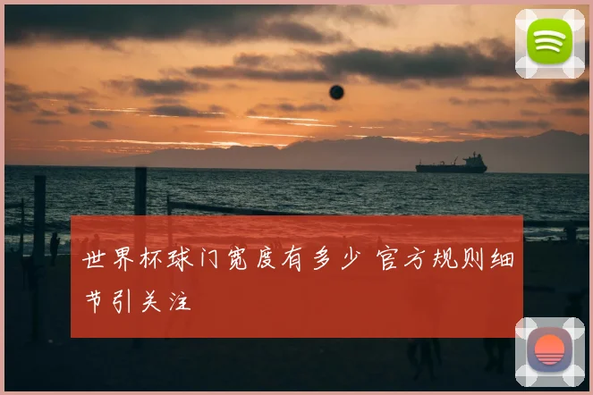 世界杯球门宽度有多少 官方规则细节引关注