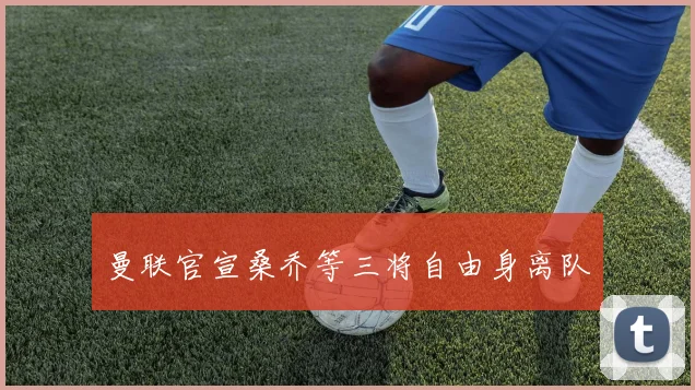 曼联官宣桑乔等三将自由身离队