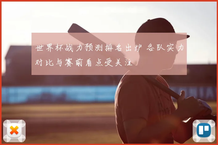 世界杯战力预测排名出炉 各队实力对比与赛前看点受关注
