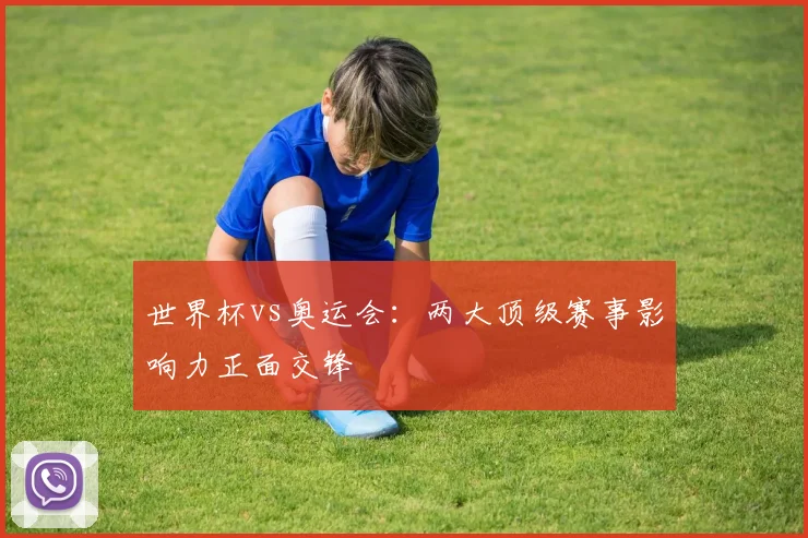 世界杯vs奥运会：两大顶级赛事影响力正面交锋