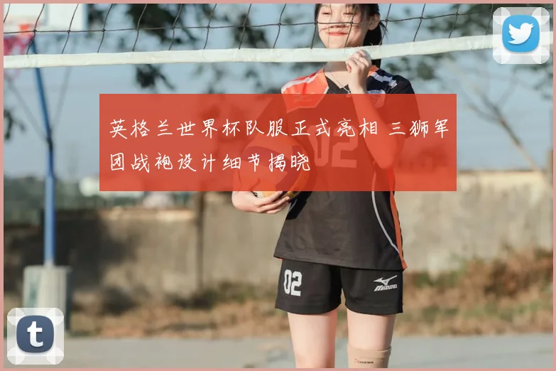 英格兰世界杯队服正式亮相 三狮军团战袍设计细节揭晓